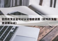 软件开发企业可以认证哪些资质（软件开发服务资质认证）