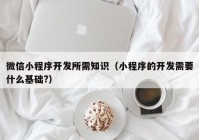 微信小程序开发所需知识（小程序的开发需要什么基础?）