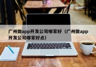 广州做app开发公司哪家好（广州做app开发公司哪家好点）