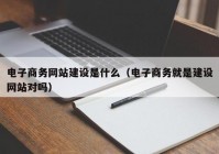 电子商务网站建设是什么（电子商务就是建设网站对吗）