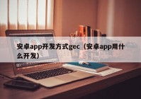 安卓app开发方式gec（安卓app用什么开发）