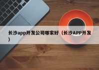 长沙app开发公司哪家好（长沙APP开发）