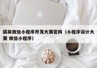 搞笑微信小程序开发大赛官网（小程序设计大赛 微信小程序）