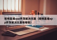 视频直播app开发解决方案（视频直播app开发解决方案有哪些）