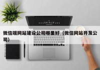 微信端网站建设公司哪里好（微信网站开发公司）