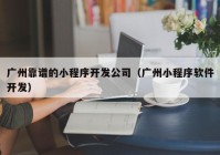 广州靠谱的小程序开发公司（广州小程序软件开发）