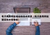 电子商务网站建设和技术现状（电子商务网站建设技术有哪些）