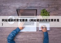 网站建设的常见要素（网站建设的常见要素是）