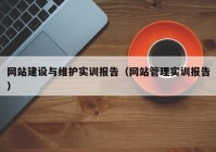 网站建设与维护实训报告（网站管理实训报告）