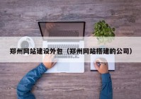 郑州网站建设外包（郑州网站搭建的公司）