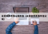 北京软件开发公司外包（北京软件开发外包公司）