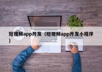 短视频app开发（短视频app开发小程序）