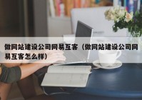 做网站建设公司网易互客（做网站建设公司网易互客怎么样）