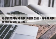 电子商务网站建设实训报告总结（电子商务网页设计实训报告总结）