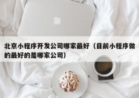 北京小程序开发公司哪家最好（目前小程序做的最好的是哪家公司）