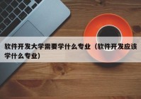 软件开发大学需要学什么专业（软件开发应该学什么专业）