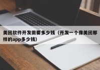 美团软件开发需要多少钱（开发一个像美团那样的app多少钱）