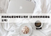 网络网站建设哪家公司好（比较好的网络建站公司）