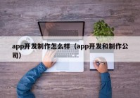 app开发制作怎么样（app开发和制作公司）