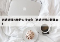 网站建设与维护心得体会（网站运营心得体会）