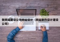 做网站建设公司网站设计（网站制作设计建设公司）