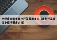 小程序定制小程序开发费用多少（定制开发微信小程序要多少钱）