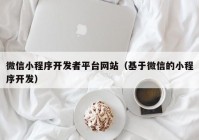 微信小程序开发者平台网站（基于微信的小程序开发）