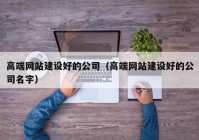 高端网站建设好的公司（高端网站建设好的公司名字）