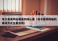 电子商务网站建设的核心是（电子商务网站的建设方式主要包括）