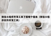 微信小程序开发工具下载哪个版本（微信小程序软件开发工具）