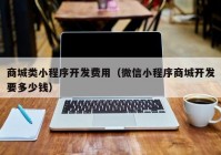 商城类小程序开发费用（微信小程序商城开发要多少钱）