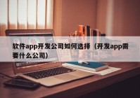 软件app开发公司如何选择（开发app需要什么公司）